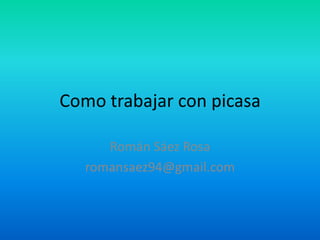 Como trabajar con picasa Román Sáez Rosa romansaez94@gmail.com 