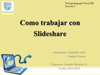 Como trabajar con
Slideshare
Integrantes: Alejandra Lillo
Camila Vivanco
Profesora: Claudia Martínez G.
Fecha: 18/11/2015
Psicopedagogía Nivel 200
Sección 1
 