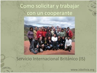 Como solicitar y trabajar con un cooperante www.isbolivia.org Servicio Internacional Británico (IS) 