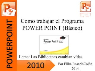 Como trabajar el Programa
POWER POINT (Básico)
Por Elika RosarioColón
2014
Lema: Las Bibliotecas cambian vidas
 