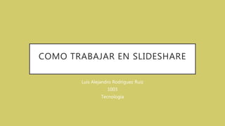 COMO TRABAJAR EN SLIDESHARE
Luis Alejandro Rodriguez Ruiz
1003
Tecnología
 