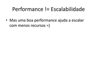 Performance != EscalabilidadeMas uma boa performance ajuda a escalar com menos recursos =)