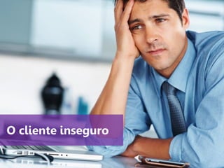 www.agendor.com.br
O cliente inseguro
 