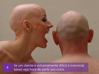 www.agendor.com.br
Se um cliente é extremamente difícil e irracional,
talvez seja hora de partir pra outra.
4
 