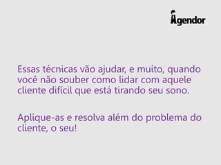 Essas técnicas vão ajudar, e muito, quando
você não souber como lidar com aquele
cliente difícil que está tirando seu sono.
Aplique-as e resolva além do problema do
cliente, o seu!
 