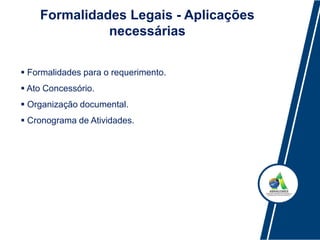 Formalidades Legais - Aplicações
necessárias
 Formalidades para o requerimento.
 Ato Concessório.
 Organização documental.
 Cronograma de Atividades.
 