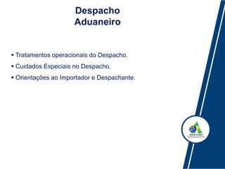 Despacho
Aduaneiro
 Tratamentos operacionais do Despacho.
 Cuidados Especiais no Despacho.
 Orientações ao Importador e Despachante.
 