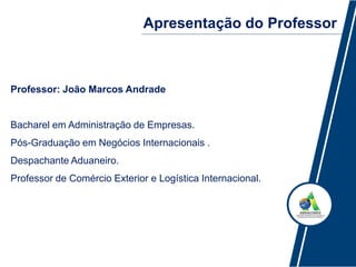 Apresentação do Professor
Professor: João Marcos Andrade
Bacharel em Administração de Empresas.
Pós-Graduação em Negócios Internacionais .
Despachante Aduaneiro.
Professor de Comércio Exterior e Logística Internacional.
 