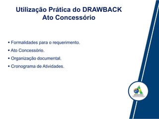 Utilização Prática do DRAWBACK
Ato Concessório
 Formalidades para o requerimento.
 Ato Concessório.
 Organização documental.
 Cronograma de Atividades.
 