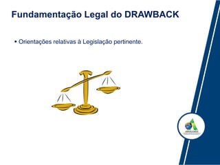 Fundamentação Legal do DRAWBACK
 Orientações relativas à Legislação pertinente.
 