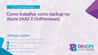 Como trabalhar como backup no
Azure (IAAS X OnPremisses)
Jefferson Castilho
TRILHA | Tecnologia na Nuvem
@je_will
Blog: http://jeffersoncastilho.com.br
 