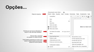 Opções...
Clique em arquivos
Pode ser feito o download
em qualquer um destes formatos.
Permite que você veja as alterações do
arquivo e volte caso seja necessário.
Pode também encaminhar por email como
anexo ou liberar acesso ao documento
através do email da pessoa.
 