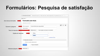 Formulários: Pesquisa de satisfação
Dar nome ao formulário
Escrever a pergunta
Opções de respostas
Tipos de respostas
Adicionar pergunta
 
