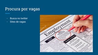 Procura por vagas
- Busca no twitter
- Sites de vagas
 