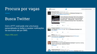 Procura por vagas
Busca Twitter
Com o IFTT você pode criar uma busca
personalizada no twitter e receber notificações
da sua busca até por SMS.
https://ifttt.com/
 