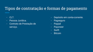Tipos de contratação e formas de pagamento
- CLT.
- Pessoa Jurídica.
- Contrato de Prestação de
serviço.
- Depósito em conta-corrente.
- Pagseguro
- Paypal
- Payoneer
- Swift
- Bitcoin
 