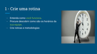 1 - Crie uma rotina
- Entenda como você funciona.
- Procure descobrir como são os horários da
sua equipe.
- Crie rotinas e metodologias
 