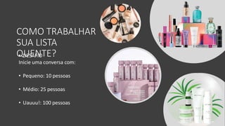 COMO TRABALHAR
SUA LISTA
QUENTE?
• DESAFIO
Inicie uma conversa com:
• Pequeno: 10 pessoas
• Médio: 25 pessoas
• Uauuu!: 100 pessoas
 