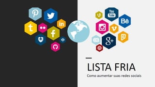 •LISTA FRIA
• Como aumentar suas redes
sociais
 