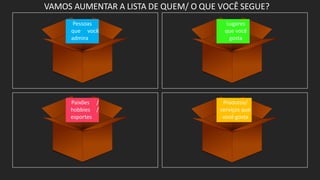 Pessoas
que você
admira
Lugares
que você
gosta
Paixões /
hobbies /
esportes
Produtos/
serviços que
você gosta
VAMOS AUMENTAR A LISTA DE QUEM/ O QUE VOCÊ SEGUE?
 