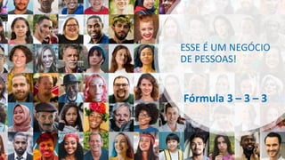 ESSE É UM NEGÓCIO
DE PESSOAS!
Fórmula 3 – 3 – 3
 