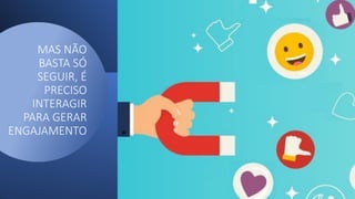 MAS NÃO
BASTA SÓ
SEGUIR, É
PRECISO
INTERAGIR
PARA GERAR
ENGAJAMENTO
 