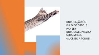 DUPLICAÇÃO É O
PULO DO GATO. E
PRA SER
DUPLICÁVEL PRECISA
SER SIMPLES.
•SUCESSO A TODOS!
 