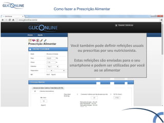 Como fazer a Prescrição Alimentar
Você também pode definir refeições usuais
ou prescritas por seu nutricionista.
Estas refeições são enviadas para o seu
smartphone e podem ser utilizadas por você
ao se alimentar
 