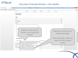 Repita os passos para
montar suas opções de
almoço
Selecione o alimento na
medida desejada.
Neste exemplo, colher de
sopa de arroz integral
cozido
Como fazer a Prescrição Alimentar – Criar refeições
 