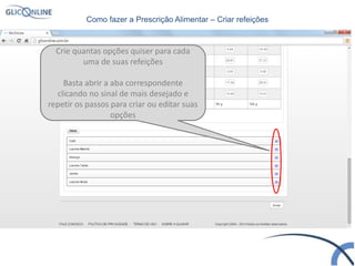 Crie quantas opções quiser para cada
uma de suas refeições
Basta abrir a aba correspondente
clicando no sinal de mais desejado e
repetir os passos para criar ou editar suas
opções
Como fazer a Prescrição Alimentar – Criar refeições
 