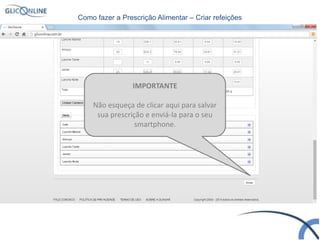 IMPORTANTE
Não esqueça de clicar aqui para salvar
sua prescrição e enviá-la para o seu
smartphone.
Como fazer a Prescrição Alimentar – Criar refeições
 