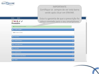 IMPORTANTE
Certifique-se sempre de ver esta barra
verde após clicar em ENVIAR.
Esta é a garantia de que a prescrição foi
salva e enviada para o seu smartphone.
 