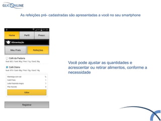 Você pode ajustar as quantidades e
acrescentar ou retirar alimentos, conforme a
necessidade
As refeições pré- cadastradas são apresentadas a você no seu smartphone
 
