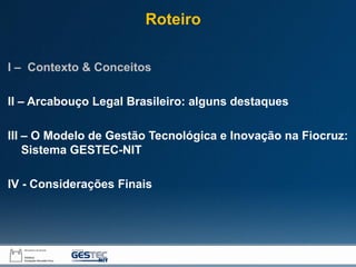 I – Contexto & Conceitos
II – Arcabouço Legal Brasileiro: alguns destaques
III – O Modelo de Gestão Tecnológica e Inovação na Fiocruz:
Sistema GESTEC-NIT
IV - Considerações Finais
Roteiro
 