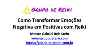 Como Transformar Emoções
Negativa em Positivas com Reiki
Mestre Gabriel Reis Stein
www.grupodereiki.com
https://gabrielreisstein.com.br
 