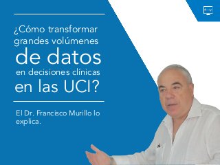 ¿Cómo transformar
grandes volúmenes
El Dr. Francisco Murillo lo
explica.
de datos
en decisiones clínicas
en las UCI?
 