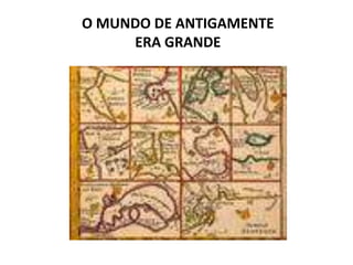 O MUNDO DE ANTIGAMENTE ERA GRANDE