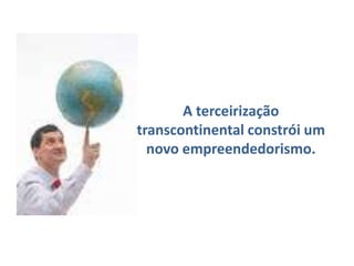 A terceirização transcontinental constrói um novo empreendedorismo.