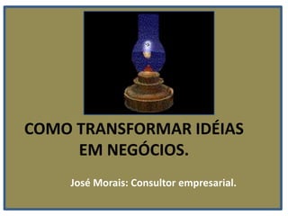COMO TRANSFORMAR IDÉIAS EM NEGÓCIOS. José Morais: Consultor empresarial. 