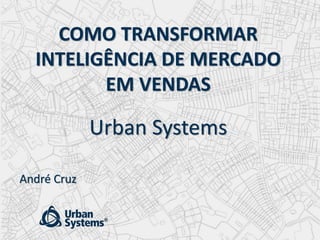 © 2015 URBAN SYSTEMS TODOS OS DIREITOS RESERVADOS
COMO TRANSFORMAR
INTELIGÊNCIA DE MERCADO
EM VENDAS
Urban Systems
André Cruz
 