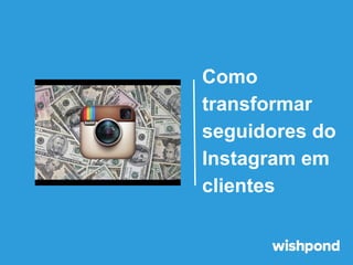 Como
transformar
seguidores do
Instagram em
clientes

 