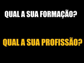 QUAL A SUA FORMAÇÃO? 
QUAL A SUA PROFISSÃO? 
 