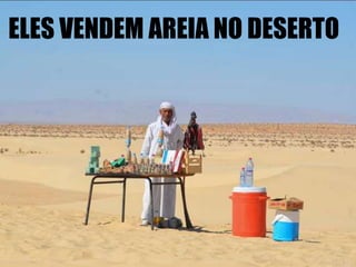 ELES VENDEM AREIA NO DESERTO 
 
