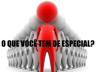 O QUE VOCÊ TEM DE ESPECIAL? 
 