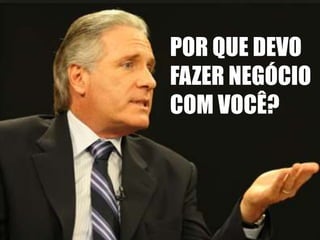 POR QUE DEVO 
FAZER NEGÓCIO 
COM VOCÊ? 
 