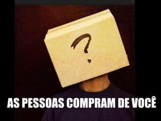 AS PESSOAS COMPRAM DE VOCÊ 
 