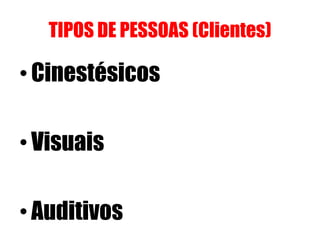 TIPOS DE PESSOAS (Clientes) 
• Cinestésicos 
• Visuais 
• Auditivos 
 