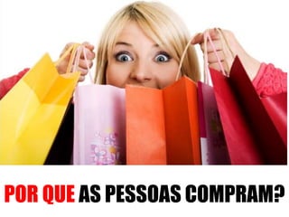POR QUE AS PESSOAS COMPRAM? 
 