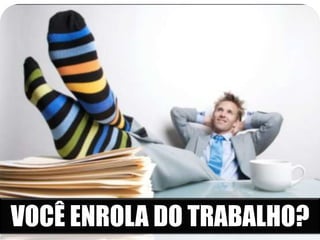 VOCÊ ENROLA DO TRABALHO? 
 