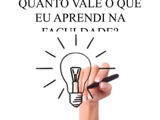 QUANTO VALE O QUE 
EU APRENDI NA 
FACULDADE? 
 
